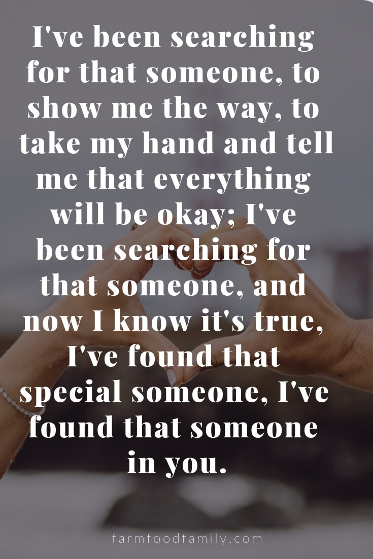 Cute, Funny, and Sweet Love Quotes For Him | I've been searching for that someone, to show me the way, to take my hand and tell me that everything will be okay; I've been searching for that someone, and now I know it's true, I've found that special someone, I've found that someone in you.