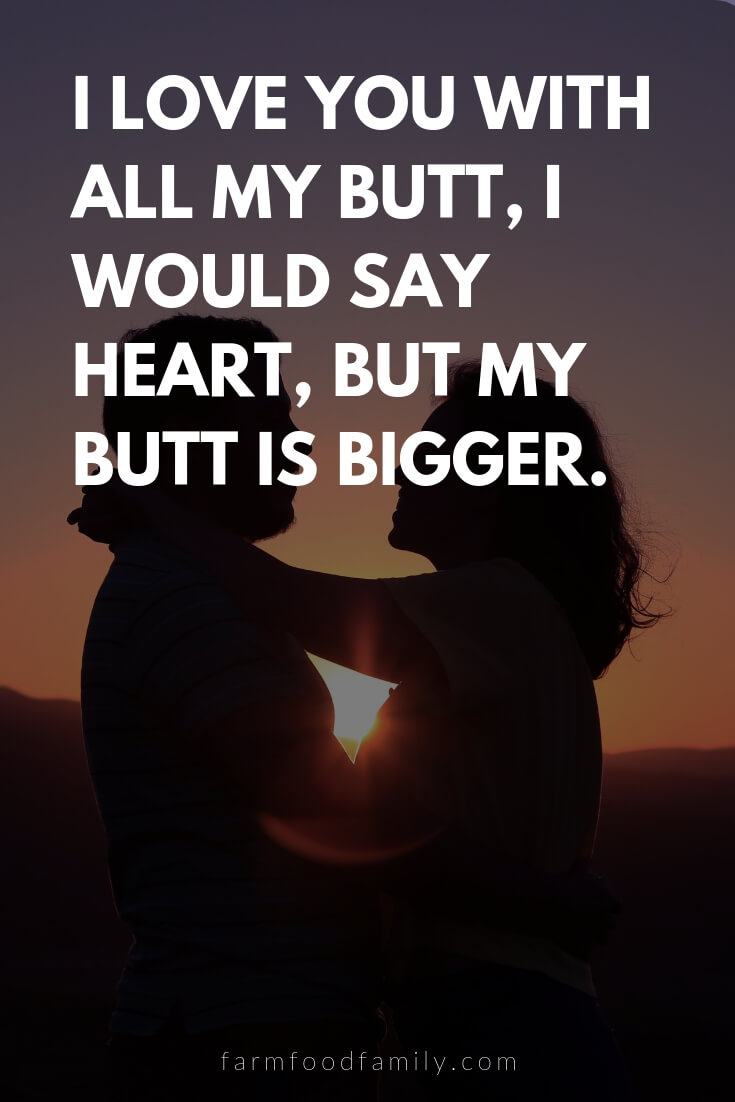 Cute, Funny, and Sweet Love Quotes For Him | I love you with all my butt, I would say heart, but my butt is bigger.