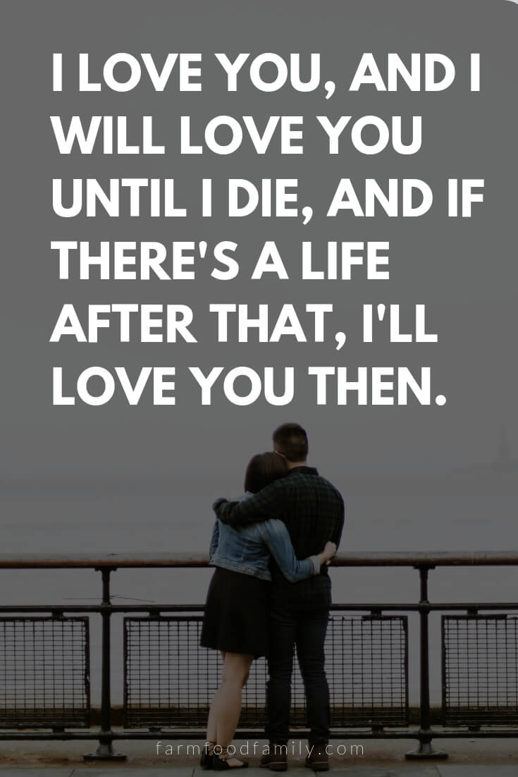 Cute, Funny, and Sweet Love Quotes For Him | I love you, and I will love you until I die, and if there's a life after that, I'll love you then.