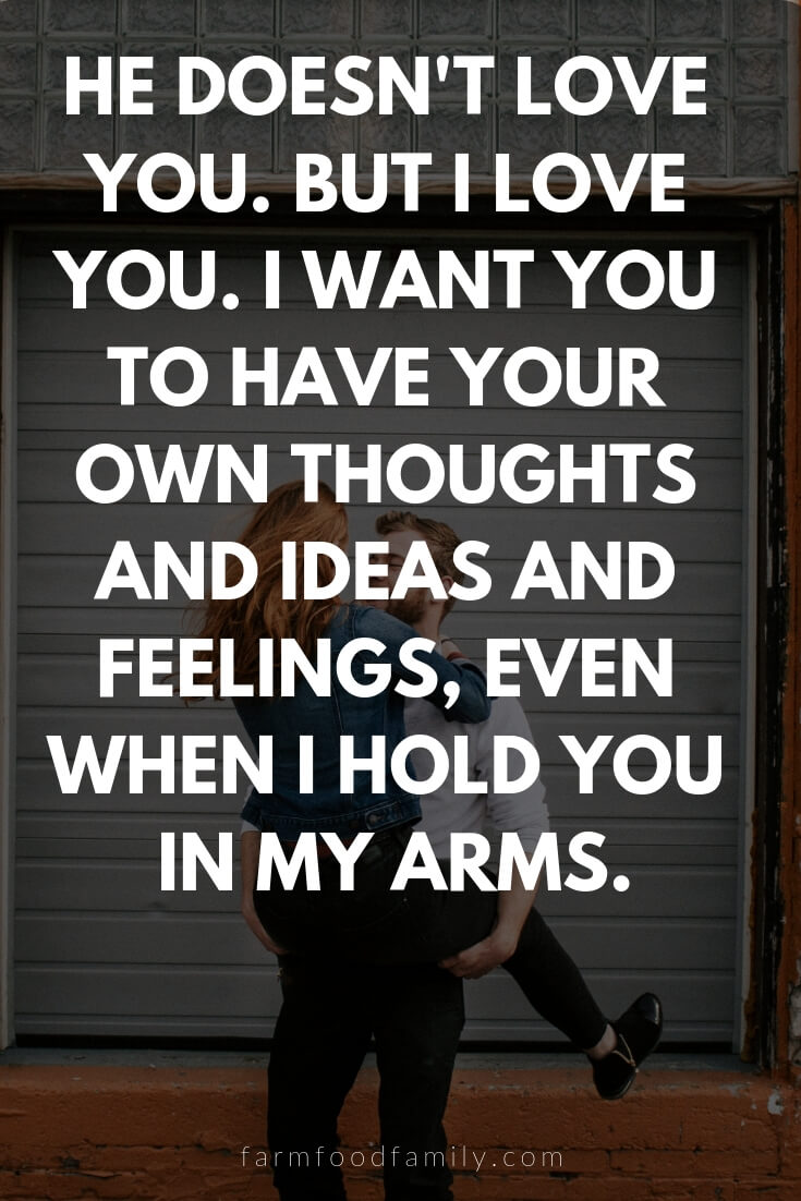 Cute, Funny, and Sweet Love Quotes For Him | He doesn't love you. But I love you. I want you to have your own thoughts and ideas and feelings, even when I hold you in my arms.