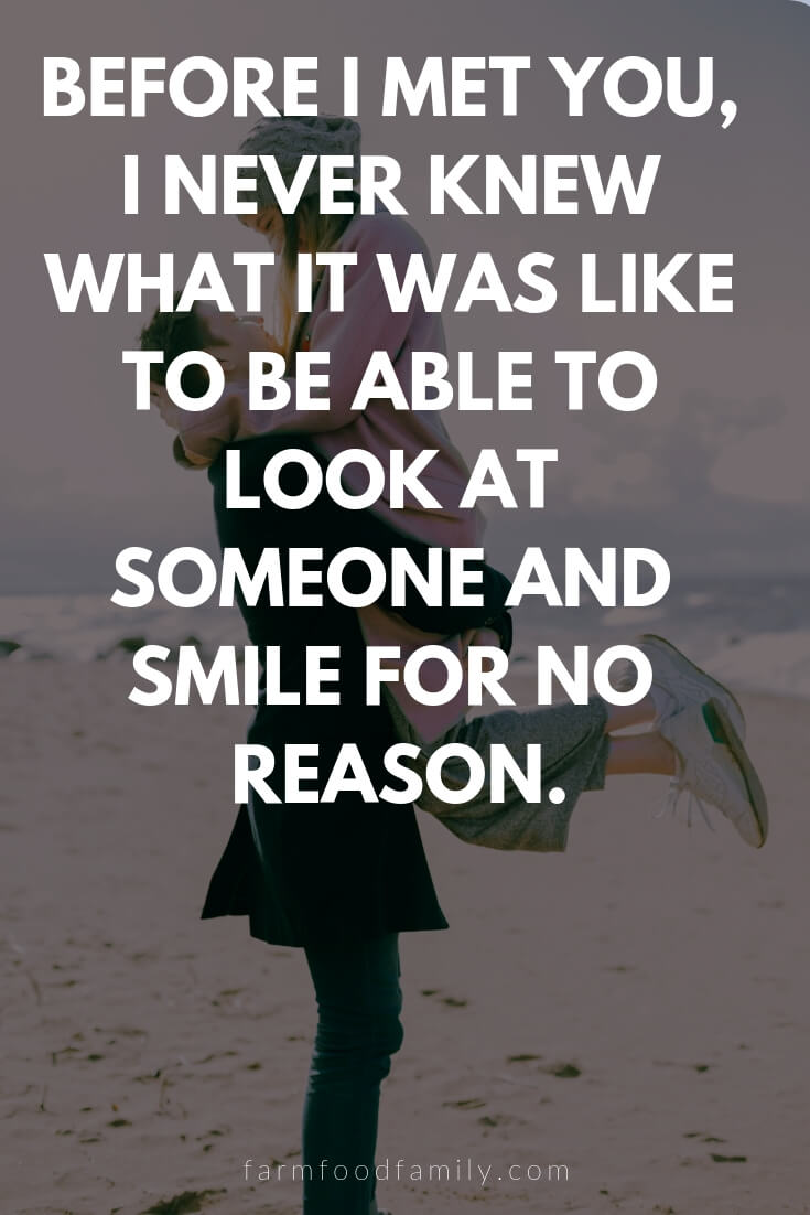 Cute, Funny, and Sweet Love Quotes For Him | Before I met you, I never knew what it was like to be able to look at someone and smile for no reason.